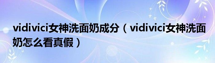 vidivici女神洗面奶成分（vidivici女神洗面奶怎么看真假）