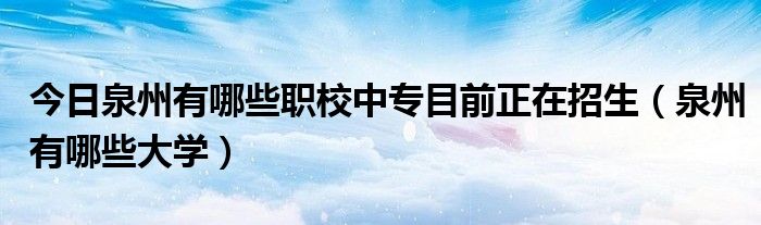 今日泉州有哪些职校中专目前正在招生（泉州有哪些大学）