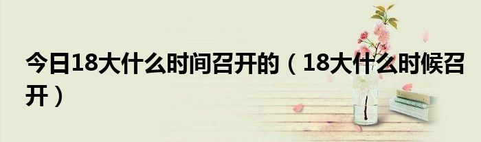 今日18大什么时间召开的（18大什么时候召开）