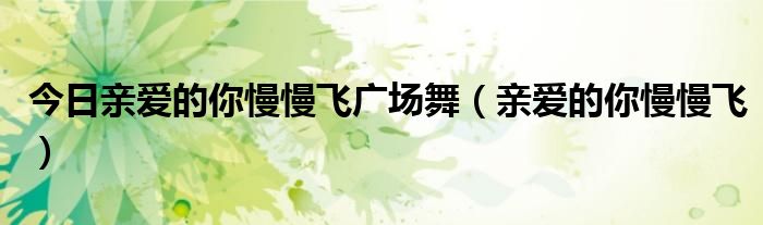 今日亲爱的你慢慢飞广场舞（亲爱的你慢慢飞）