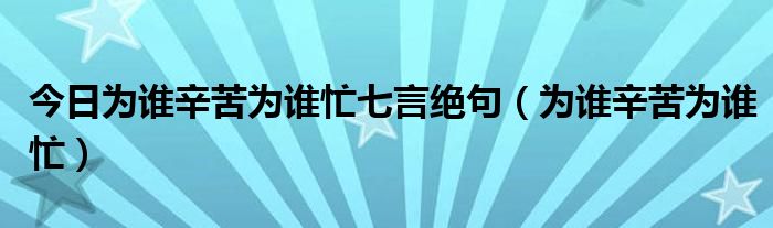 今日为谁辛苦为谁忙七言绝句（为谁辛苦为谁忙）
