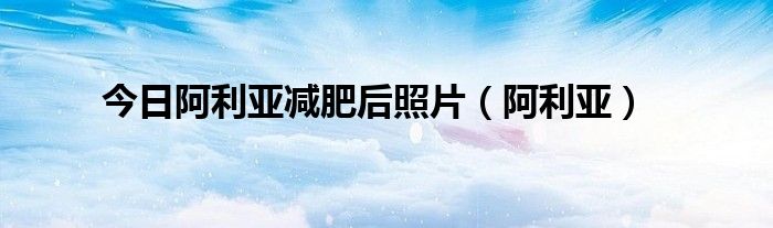 今日阿利亚减肥后照片（阿利亚）