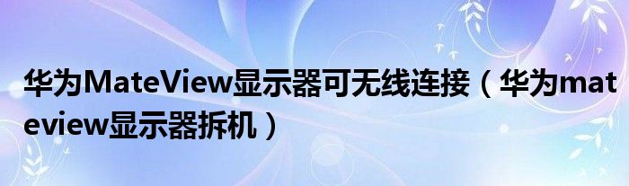 华为MateView显示器可无线连接（华为mateview显示器拆机）