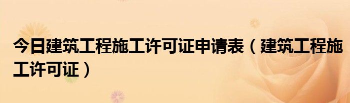 今日建筑工程施工许可证申请表（建筑工程施工许可证）