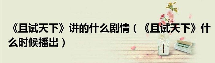 《且试天下》讲的什么剧情（《且试天下》什么时候播出）