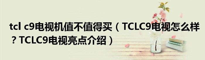 tcl c9电视机值不值得买（TCLC9电视怎么样？TCLC9电视亮点介绍）