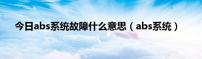 今日abs系统故障什么意思（abs系统）