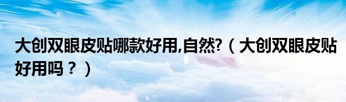 大创双眼皮贴哪款好用,自然?（大创双眼皮贴好用吗？）