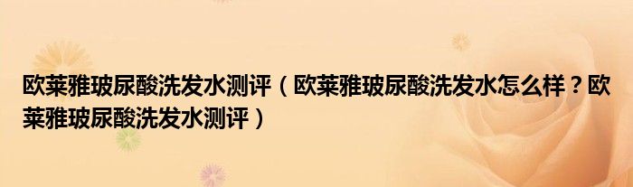 欧莱雅玻尿酸洗发水测评（欧莱雅玻尿酸洗发水怎么样？欧莱雅玻尿酸洗发水测评）