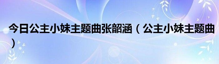 今日公主小妹主题曲张韶涵（公主小妹主题曲）