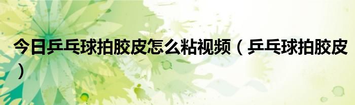 今日乒乓球拍胶皮怎么粘视频（乒乓球拍胶皮）