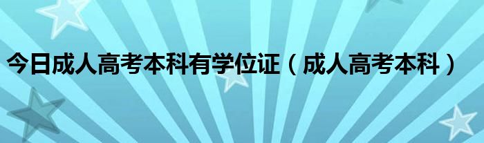 今日成人高考本科有学位证（成人高考本科）