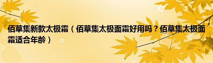 佰草集新款太极霜（佰草集太极面霜好用吗？佰草集太极面霜适合年龄）