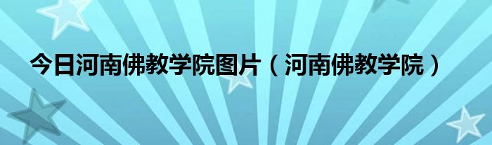 今日河南佛教学院图片（河南佛教学院）