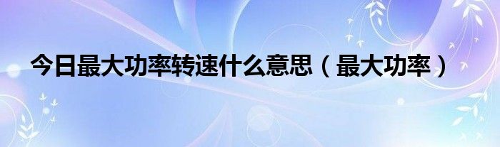 今日最大功率转速什么意思（最大功率）