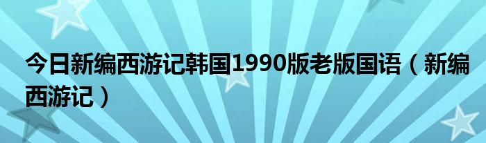 今日新编西游记韩国1990版老版国语（新编西游记）