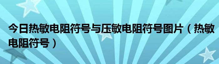 今日热敏电阻符号与压敏电阻符号图片（热敏电阻符号）