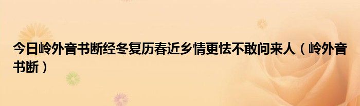 今日岭外音书断经冬复历春近乡情更怯不敢问来人（岭外音书断）