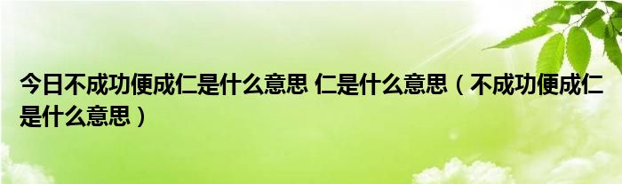 今日不成功便成仁是什么意思 仁是什么意思（不成功便成仁是什么意思）