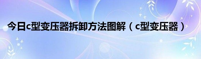今日c型变压器拆卸方法图解（c型变压器）
