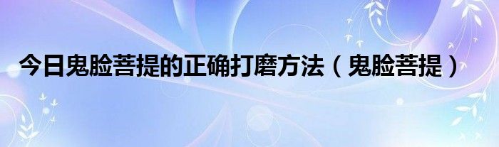 今日鬼脸菩提的正确打磨方法（鬼脸菩提）