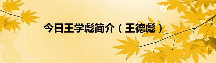 今日王学彪简介（王德彪）