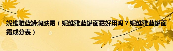 妮维雅蓝罐润肤霜（妮维雅蓝罐面霜好用吗？妮维雅蓝罐面霜成分表）