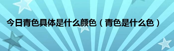 今日青色具体是什么颜色（青色是什么色）