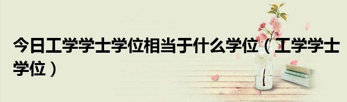 今日工学学士学位相当于什么学位（工学学士学位）