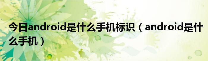 今日android是什么手机标识（android是什么手机）