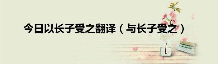 今日以长子受之翻译（与长子受之）