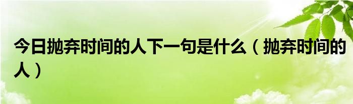 今日抛弃时间的人下一句是什么（抛弃时间的人）