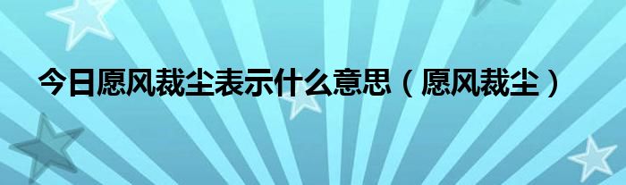 今日愿风裁尘表示什么意思（愿风裁尘）