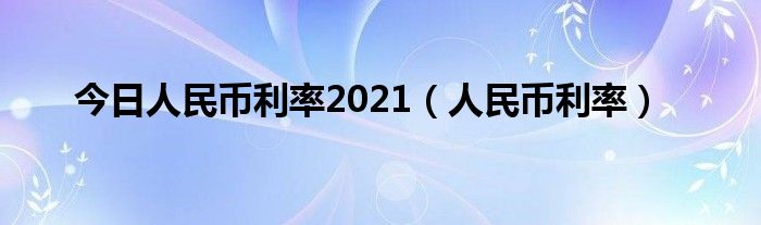今日人民币利率2021（人民币利率）