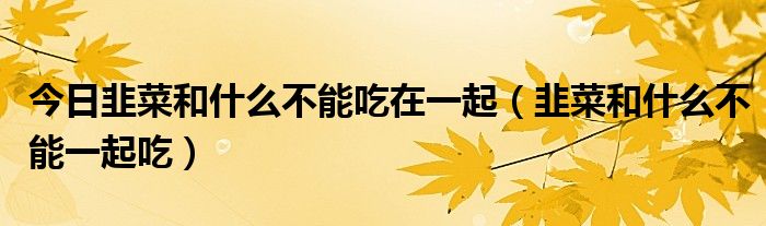 今日韭菜和什么不能吃在一起（韭菜和什么不能一起吃）