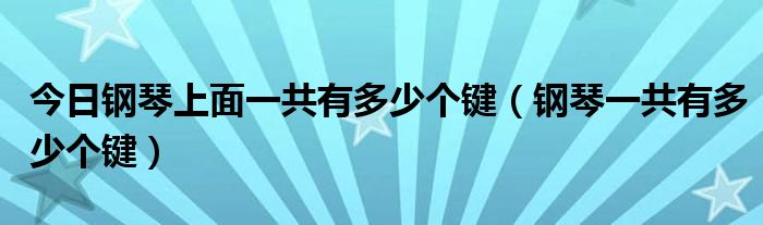 今日钢琴上面一共有多少个键（钢琴一共有多少个键）