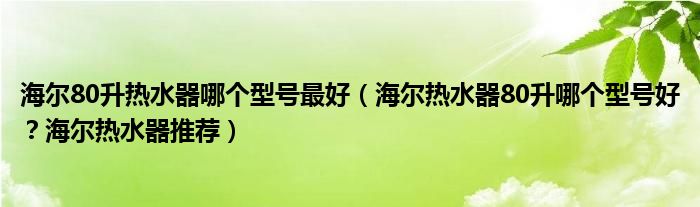 海尔80升热水器哪个型号最好（海尔热水器80升哪个型号好？海尔热水器推荐）