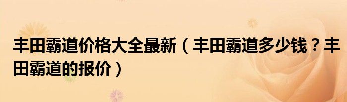 丰田霸道价格大全最新（丰田霸道多少钱？丰田霸道的报价）