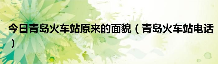 今日青岛火车站原来的面貌（青岛火车站电话）