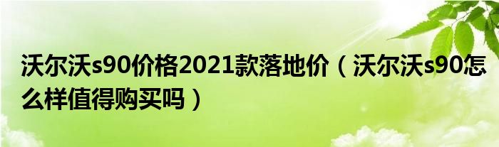沃尔沃s90价格2021款落地价（沃尔沃s90怎么样值得购买吗）