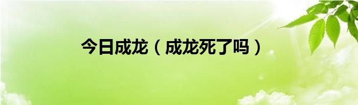 今日成龙（成龙死了吗）
