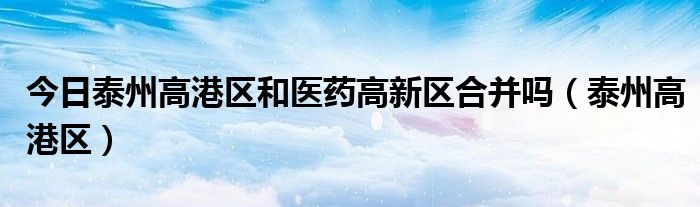今日泰州高港区和医药高新区合并吗（泰州高港区）