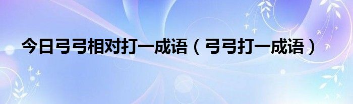 今日弓弓相对打一成语（弓弓打一成语）