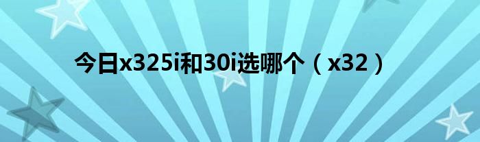 今日x325i和30i选哪个（x32）