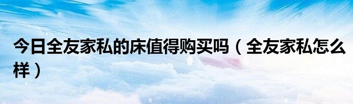 今日全友家私的床值得购买吗（全友家私怎么样）
