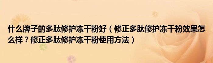 什么牌子的多肽修护冻干粉好（修正多肽修护冻干粉效果怎么样？修正多肽修护冻干粉使用方法）