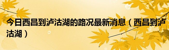今日西昌到泸沽湖的路况最新消息（西昌到泸沽湖）
