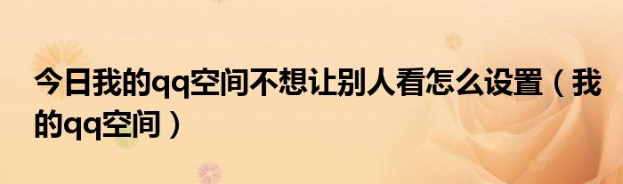 今日我的qq空间不想让别人看怎么设置（我的qq空间）