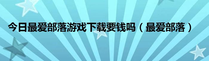今日最爱部落游戏下载要钱吗（最爱部落）