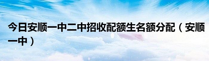 今日安顺一中二中招收配额生名额分配（安顺一中）